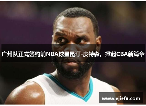 广州队正式签约前NBA球星昆汀-皮特森，掀起CBA新篇章