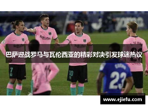 巴萨迎战罗马与瓦伦西亚的精彩对决引发球迷热议
