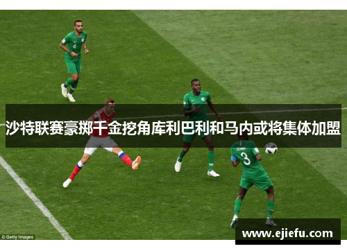 沙特联赛豪掷千金挖角库利巴利和马内或将集体加盟