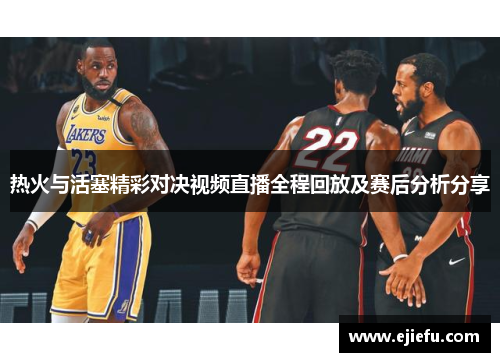热火与活塞精彩对决视频直播全程回放及赛后分析分享