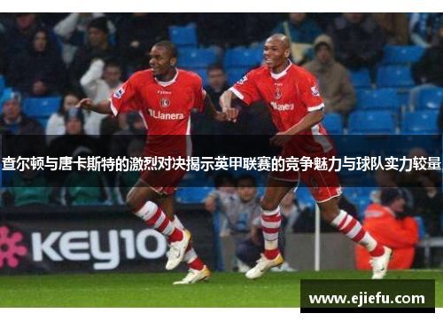 查尔顿与唐卡斯特的激烈对决揭示英甲联赛的竞争魅力与球队实力较量