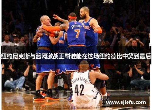 纽约尼克斯与篮网激战正酣谁能在这场纽约德比中笑到最后