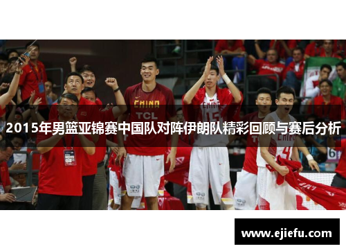 2015年男篮亚锦赛中国队对阵伊朗队精彩回顾与赛后分析